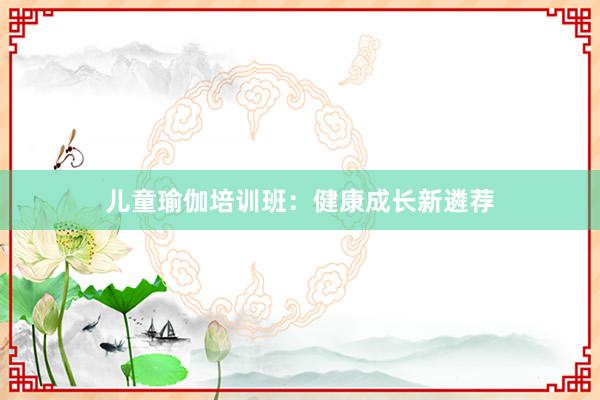 儿童瑜伽培训班:健康成长新遴荐