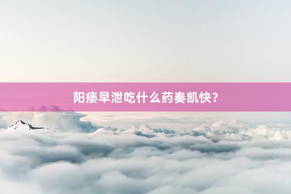 阳痿早泄吃什么药奏凯快？